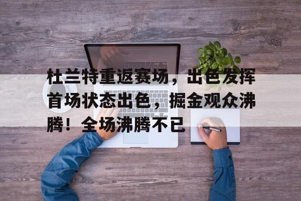 包含杜兰特重返赛场,出色发挥首场状态出色,掘金观众沸腾!全场沸腾不已的词条 包含杜兰特重返赛场,出色发挥首场状态出色,掘金观众沸腾!全场沸腾不已的词条